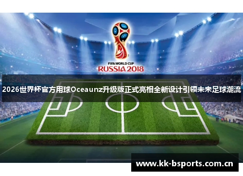 2026世界杯官方用球Oceaunz升级版正式亮相全新设计引领未来足球潮流