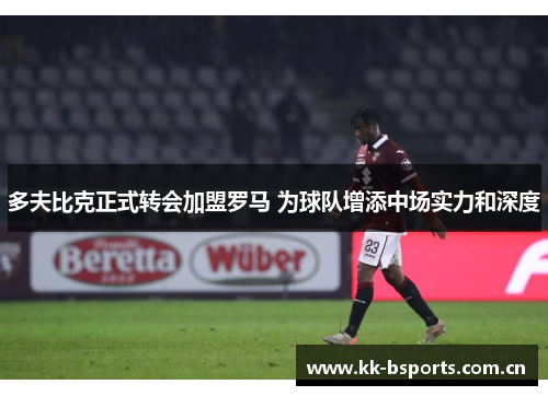 多夫比克正式转会加盟罗马 为球队增添中场实力和深度